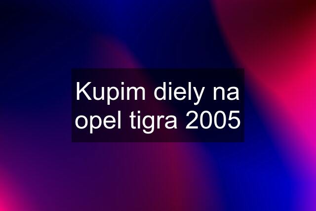 Kupim diely na opel tigra 2005