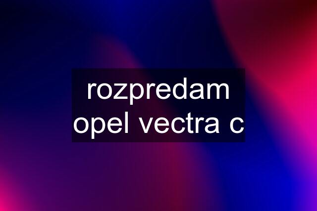 rozpredam opel vectra c