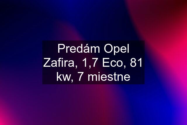 Predám Opel Zafira, 1,7 Eco, 81 kw, 7 miestne