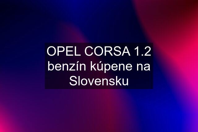 OPEL CORSA 1.2 benzín kúpene na Slovensku