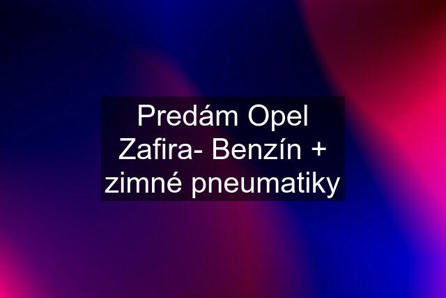 Predám Opel Zafira- Benzín + zimné pneumatiky