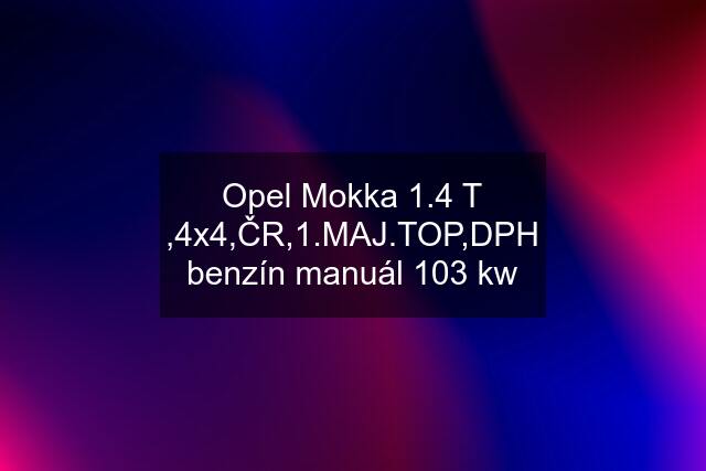 Opel Mokka 1.4 T ,4x4,ČR,1.MAJ.TOP,DPH benzín manuál 103 kw