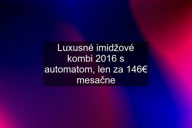 Luxusné imidžové kombi 2016 s automatom, len za 146€ mesačne