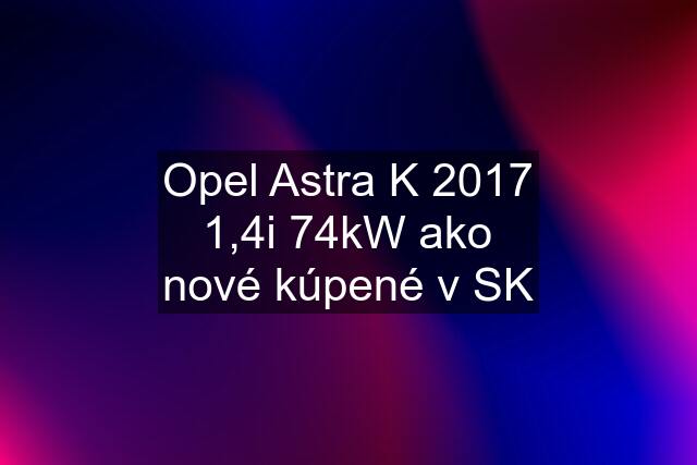 Opel Astra K 2017 1,4i 74kW ako nové kúpené v SK