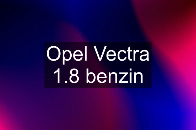 Opel Vectra 1.8 benzin