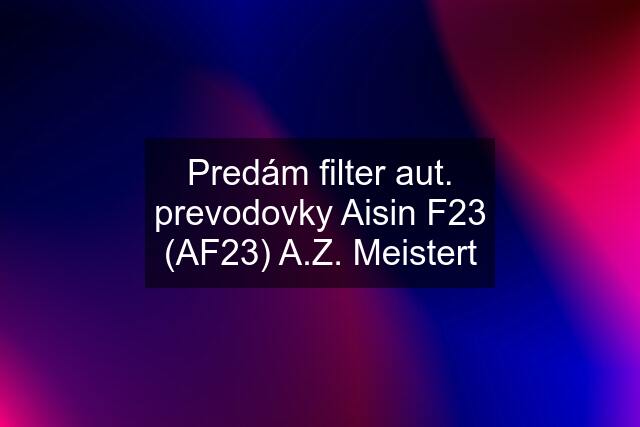 Predám filter aut. prevodovky Aisin F23 (AF23) A.Z. Meistert