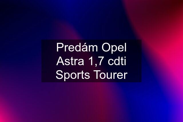 Predám Opel Astra 1,7 cdti Sports Tourer