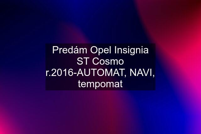 Predám Opel Insignia ST Cosmo r.2016-AUTOMAT, NAVI, tempomat