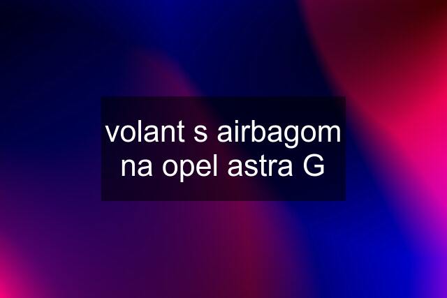 volant s airbagom na opel astra G