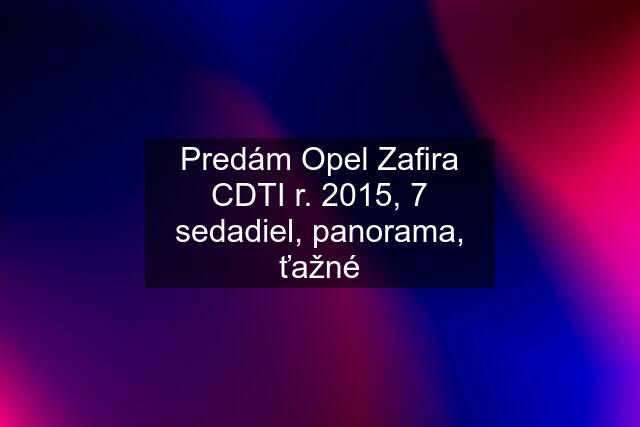 Predám Opel Zafira CDTI r. 2015, 7 sedadiel, panorama, ťažné