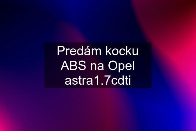 Predám kocku ABS na Opel astra1.7cdti