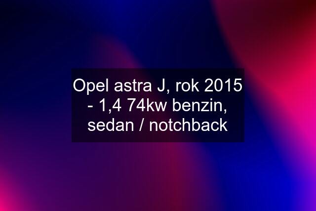 Opel astra J, rok 2015 - 1,4 74kw benzin, sedan / notchback