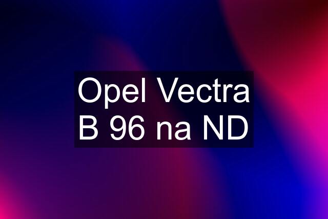 Opel Vectra B 96 na ND