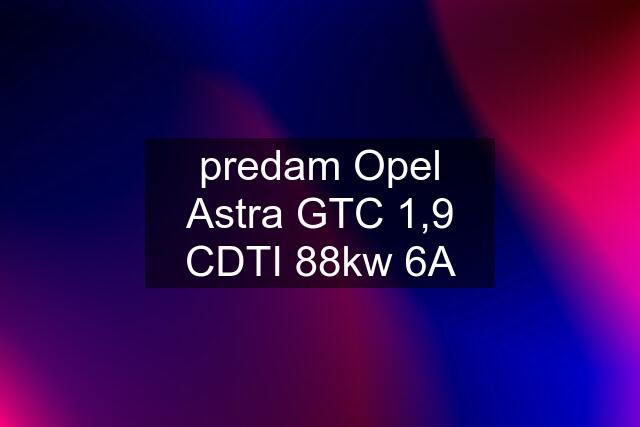 predam Opel Astra GTC 1,9 CDTI 88kw 6A