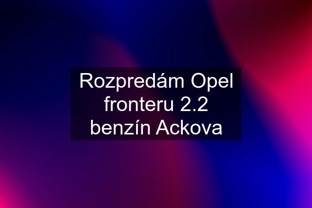 Rozpredám Opel fronteru 2.2 benzín Ackova