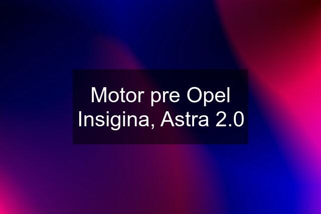 Motor pre Opel Insigina, Astra 2.0