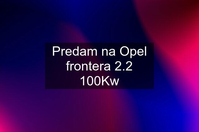 Predam na Opel frontera 2.2 100Kw