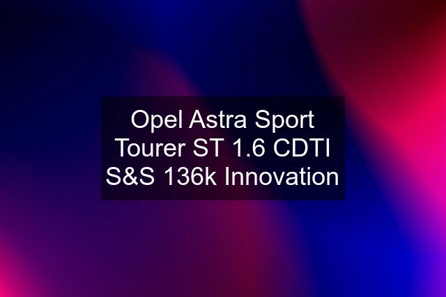 Opel Astra Sport Tourer ST 1.6 CDTI S&S 136k Innovation