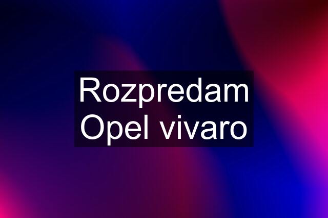 Rozpredam Opel vivaro