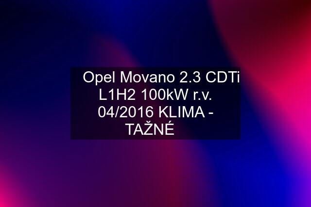 ⭐Opel Movano 2.3 CDTi L1H2 100kW r.v. 04/2016 KLIMA - TAŽNÉ⭐