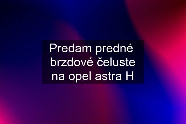 Predam predné  brzdové čeluste na opel astra H