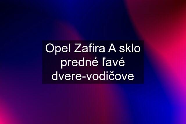 Opel Zafira A sklo predné ľavé dvere-vodičove