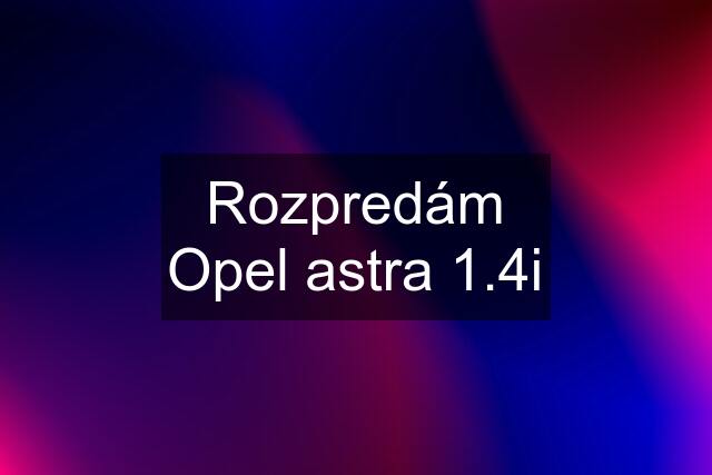 Rozpredám Opel astra 1.4i