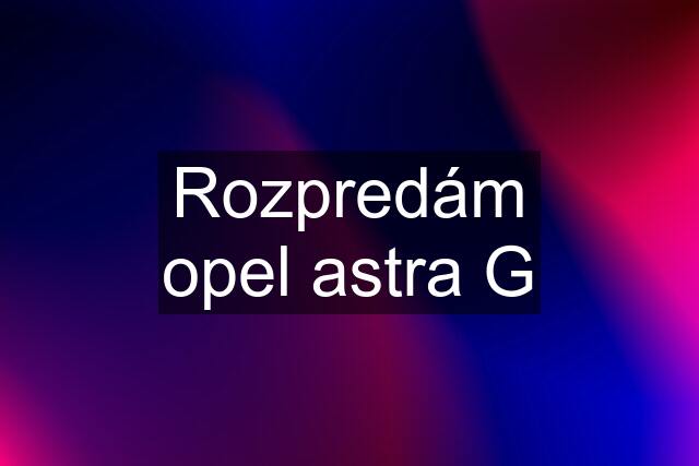 Rozpredám opel astra G