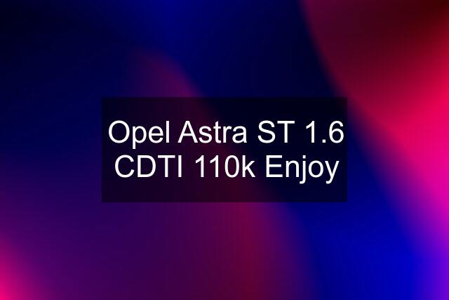 Opel Astra ST 1.6 CDTI 110k Enjoy