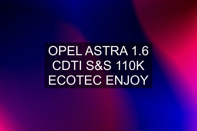 OPEL ASTRA 1.6 CDTI S&S 110K ECOTEC ENJOY