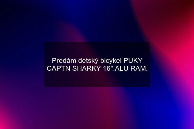 Predám detský bicykel PUKY CAPTN SHARKY 16".ALU RAM.