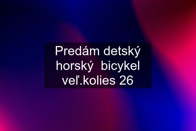 Predám detský horský  bicykel veľ.kolies 26