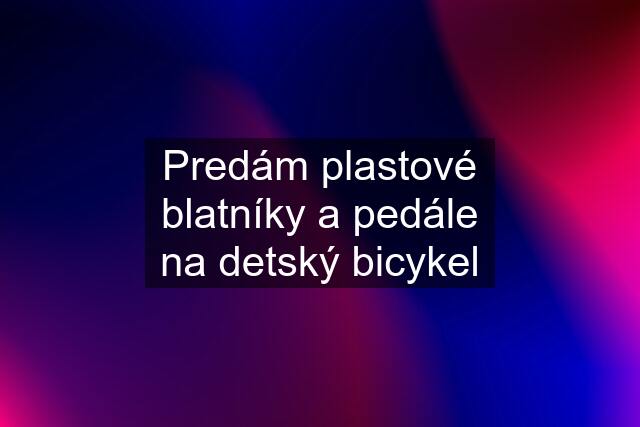 Predám plastové blatníky a pedále na detský bicykel