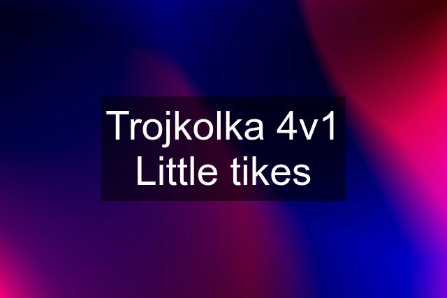 Trojkolka 4v1 Little tikes