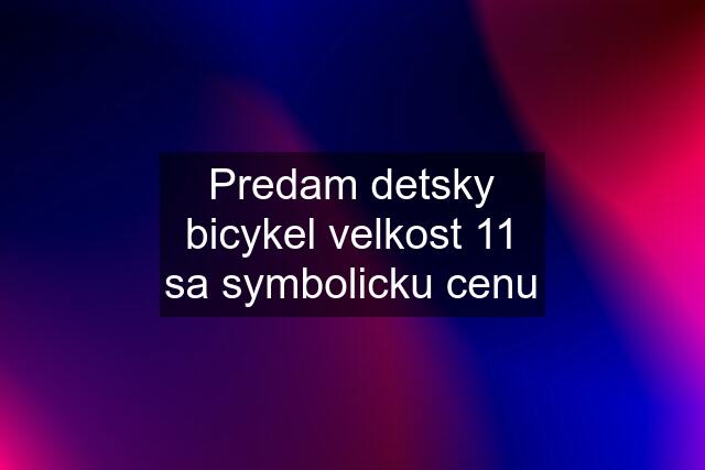 Predam detsky bicykel velkost 11 sa symbolicku cenu