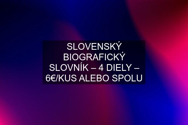 SLOVENSKÝ BIOGRAFICKÝ SLOVNÍK – 4 DIELY – 6€/KUS ALEBO SPOLU