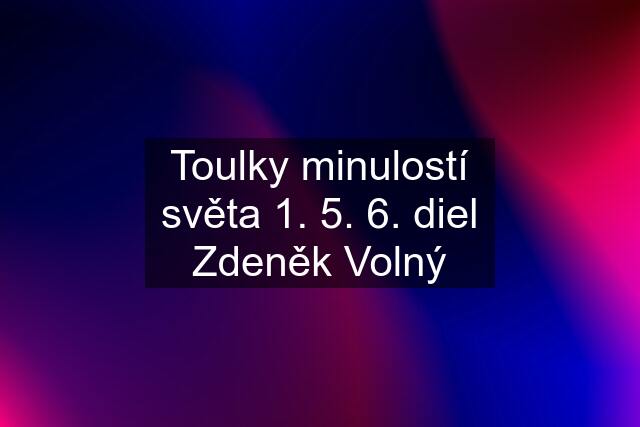 Toulky minulostí světa 1. 5. 6. diel Zdeněk Volný