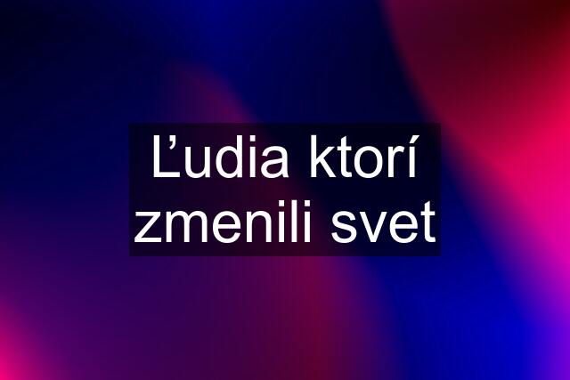 Ľudia ktorí zmenili svet