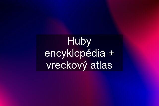 Huby encyklopédia + vreckový atlas