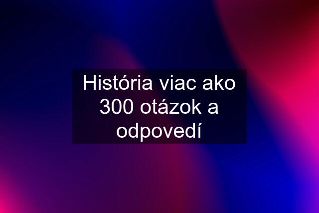 História viac ako 300 otázok a odpovedí