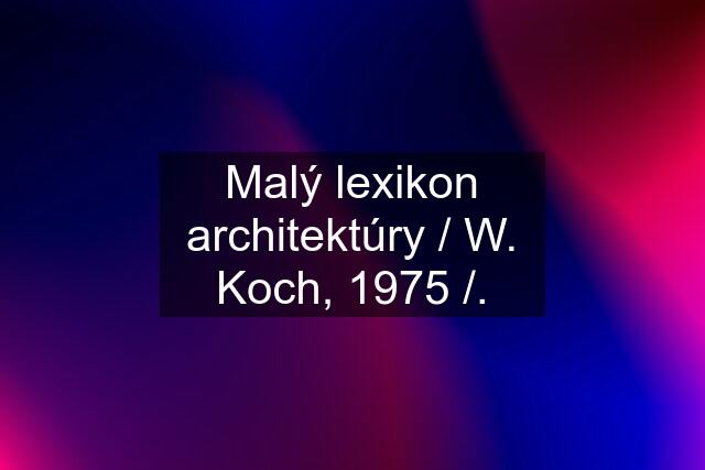 Malý lexikon architektúry / W. Koch, 1975 /.