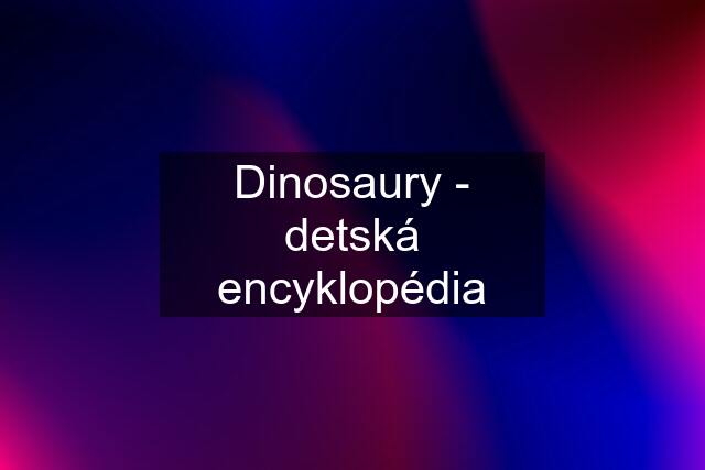 Dinosaury - detská encyklopédia
