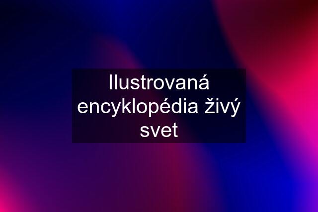 Ilustrovaná encyklopédia živý svet