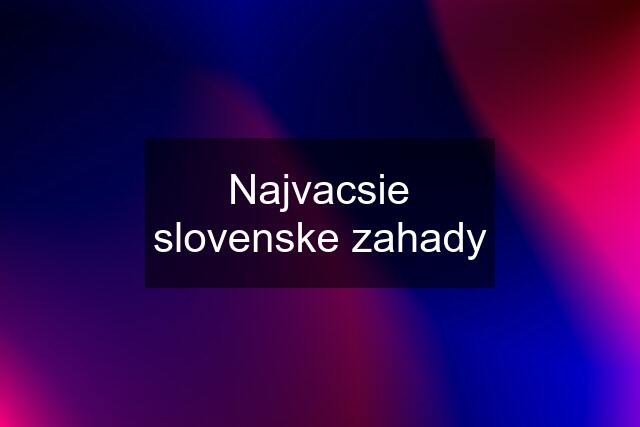 Najvacsie slovenske zahady