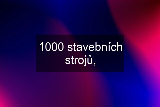 1000 stavebních strojů,