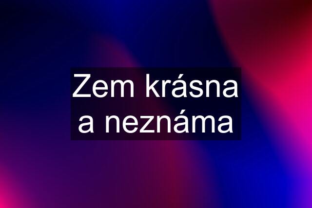 Zem krásna a neznáma