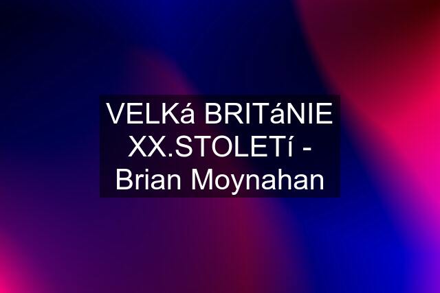 VELKá BRITáNIE XX.STOLETí - Brian Moynahan