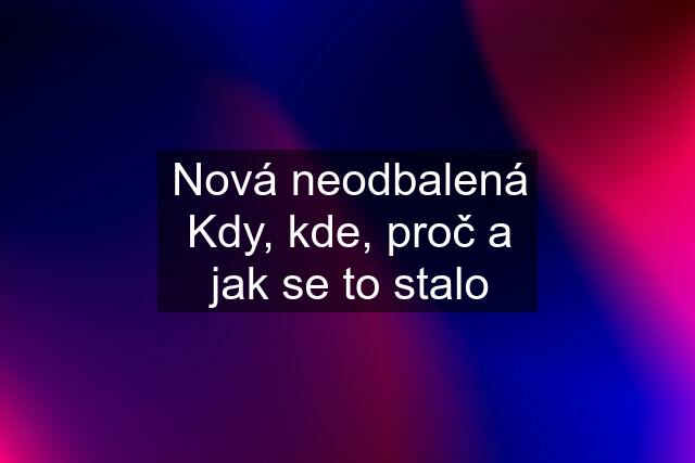 Nová neodbalená Kdy, kde, proč a jak se to stalo