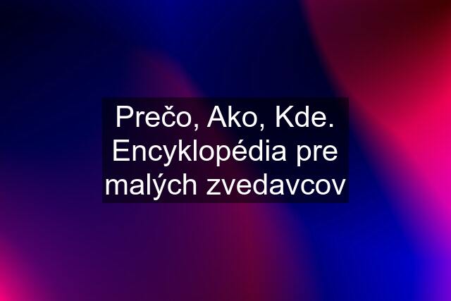 Prečo, Ako, Kde. Encyklopédia pre malých zvedavcov