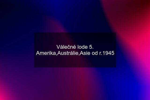 Válečné lode 5. Amerika,Austrálie,Asie od r.1945